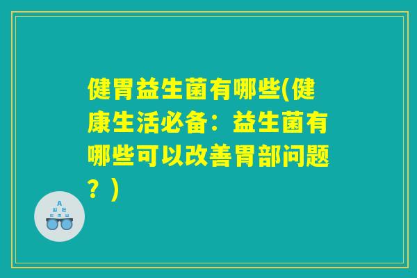 健胃益生菌有哪些(健康生活必备:益生菌有哪些可以改善胃部问题?) 健胃益生菌有哪些(健康生活必备:益生菌有哪些可以改善胃部问题?)