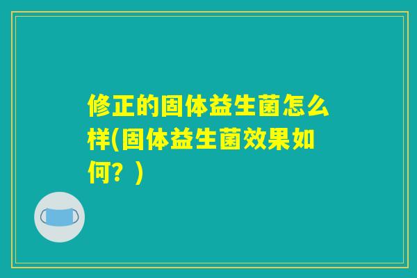 修正的固体益生菌怎么样(固体益生菌效果如何?) 修正的固体益生菌怎么样(固体益生菌效果如何?)