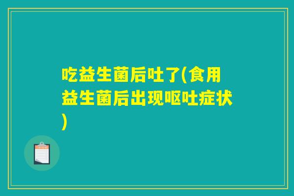 吃益生菌后吐了(食用益生菌后出现呕吐症状)
