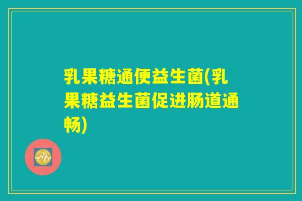 乳果糖通便益生菌(乳果糖益生菌促进肠道通畅)