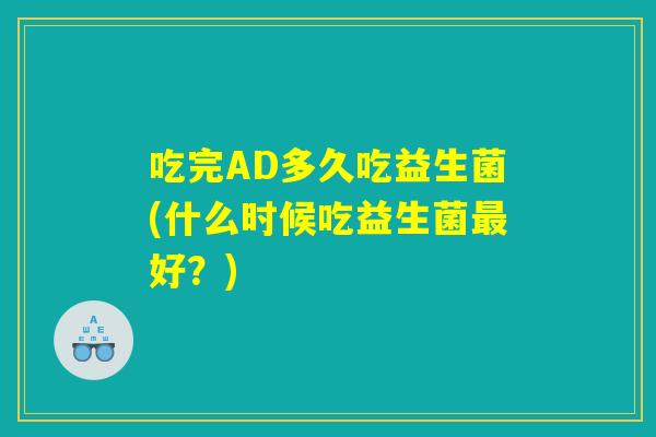 吃完AD多久吃益生菌(什么时候吃益生菌最好？)
