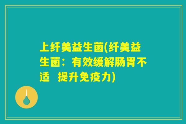 上纤美益生菌(纤美益生菌：有效缓解肠胃不适  提升免疫力)