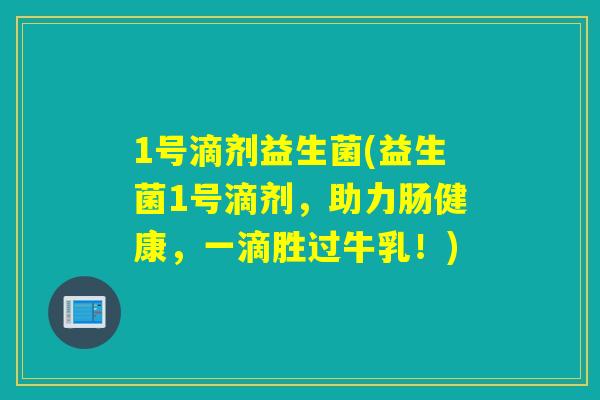 1号滴剂益生菌(益生菌1号滴剂,助力肠健康,一滴胜过牛乳!) 1号滴剂益生菌(益生菌1号滴剂,助力肠健康,一滴胜过牛乳!)