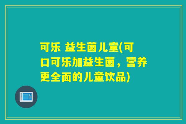 可乐 益生菌儿童(可口可乐加益生菌，营养更全面的儿童饮品)