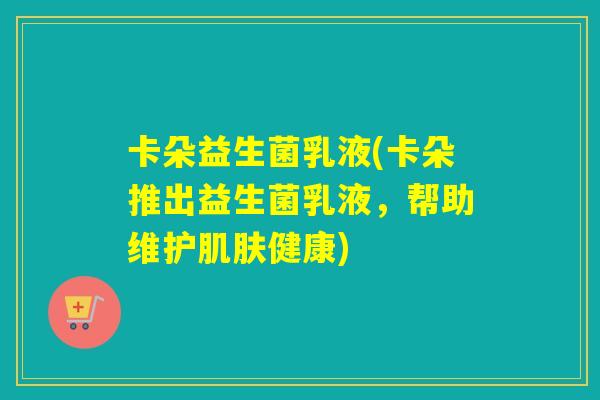 卡朵益生菌乳液(卡朵推出益生菌乳液，帮助维护肌肤健康)
