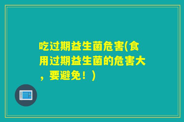 吃过期益生菌危害(食用过期益生菌的危害大,要避免!) 吃过期益生菌危害(食用过期益生菌的危害大,要避免!)