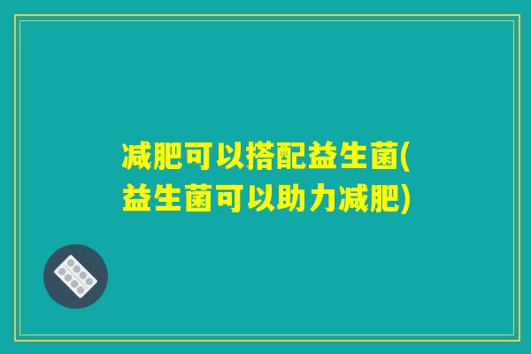 可以搭配益生菌(益生菌可以助力) 可以搭配益生菌(益生菌可以助力)
