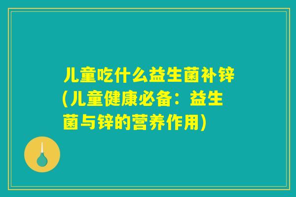 儿童吃什么益生菌补锌(儿童健康必备:益生菌与锌的营养作用) 儿童吃什么益生菌补锌(儿童健康必备:益生菌与锌的营养作用)