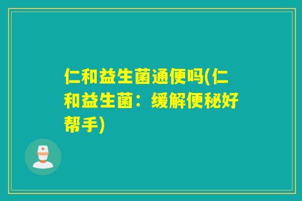 仁和益生菌通便吗(仁和益生菌:缓解好帮手) 仁和益生菌通便吗(仁和益生菌:缓解好帮手)