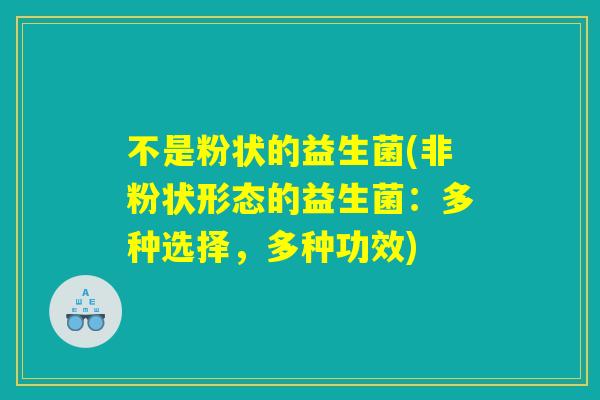 不是粉状的益生菌(非粉状形态的益生菌：多种选择，多种功效)