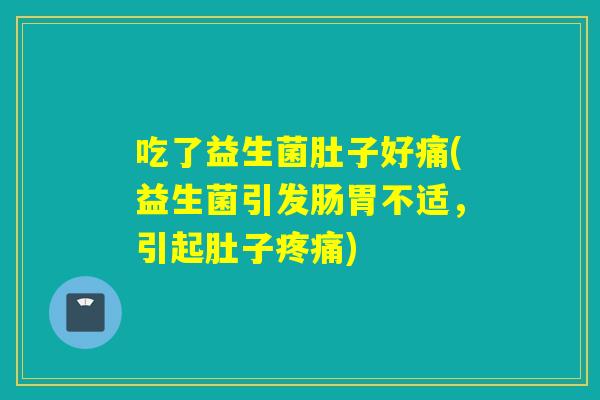 吃了益生菌肚子好痛(益生菌引发肠胃不适,引起肚子) 吃了益生菌肚子好痛(益生菌引发肠胃不适,引起肚子)