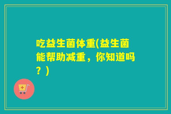 吃益生菌体重(益生菌能帮助减重,你知道吗?) 吃益生菌体重(益生菌能帮助减重,你知道吗?)