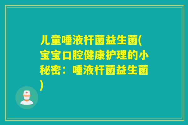 儿童唾液杆菌益生菌(宝宝口腔健康护理的小秘密：唾液杆菌益生菌)