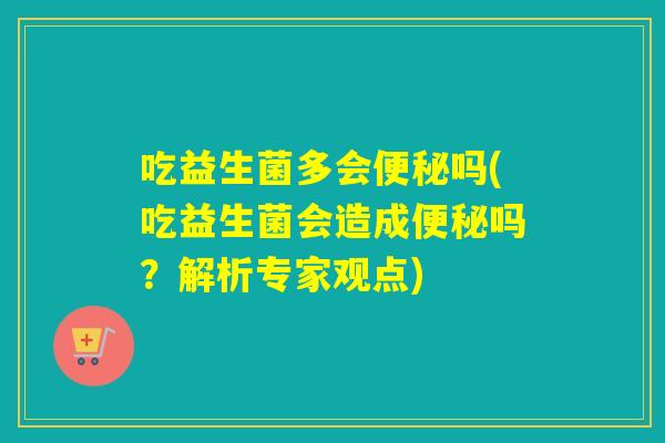 吃益生菌多会便秘吗(吃益生菌会造成便秘吗？解析专家观点)