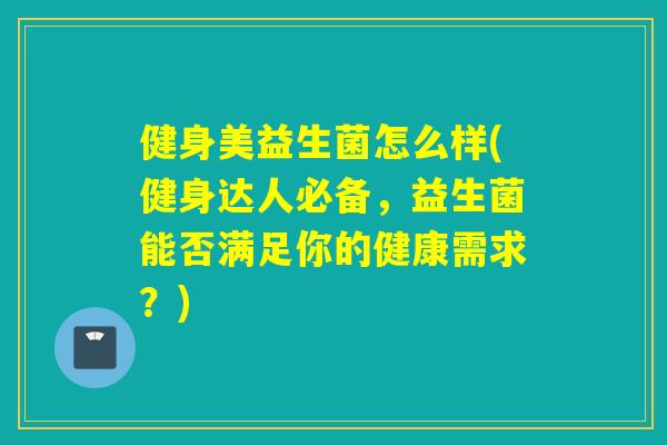健身美益生菌怎么样(健身达人必备,益生菌能否满足你的健康需求?) 健身美益生菌怎么样(健身达人必备,益生菌能否满足你的健康需求?)