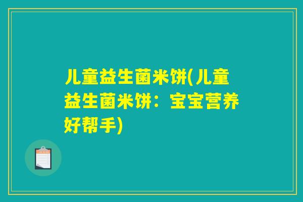 儿童益生菌米饼(儿童益生菌米饼:宝宝营养好帮手) 儿童益生菌米饼(儿童益生菌米饼:宝宝营养好帮手)