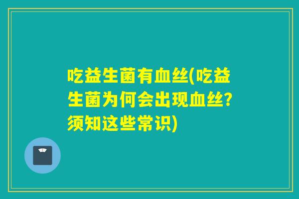 吃益生菌有血丝(吃益生菌为何会出现血丝？须知这些常识)