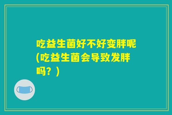 吃益生菌好不好变胖呢(吃益生菌会导致发胖吗？)