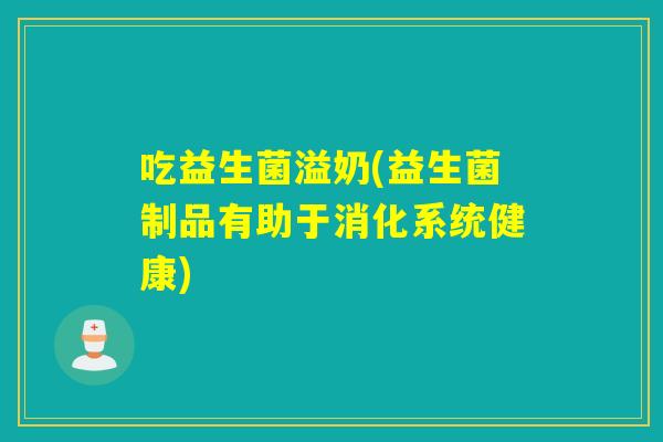 吃益生菌溢奶(益生菌制品有助于消化系统健康) 吃益生菌溢奶(益生菌制品有助于消化系统健康)