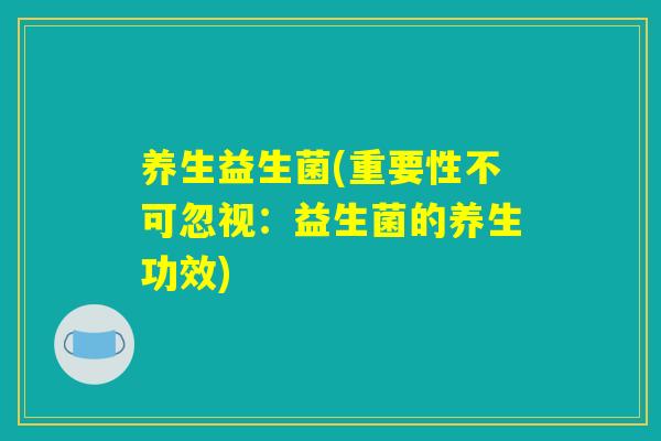 养生益生菌(重要性不可忽视：益生菌的养生功效)