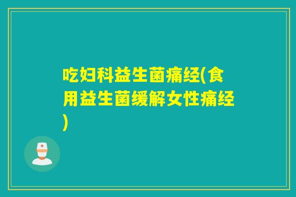 吃妇科益生菌痛经(食用益生菌缓解女性痛经)