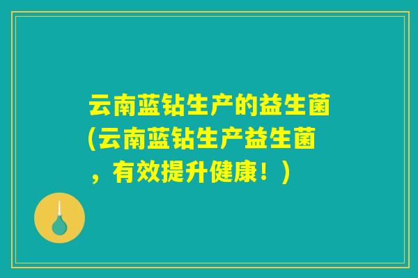 云南蓝钻生产的益生菌(云南蓝钻生产益生菌,有效提升健康!) 云南蓝钻生产的益生菌(云南蓝钻生产益生菌,有效提升健康!)