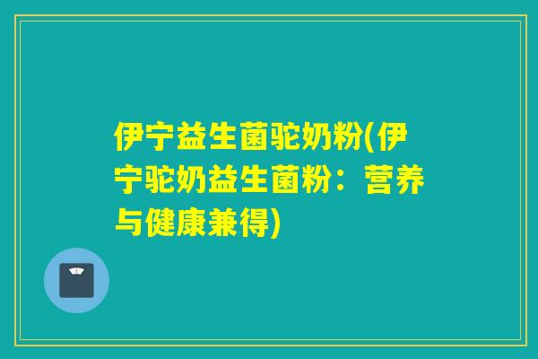 伊宁益生菌驼奶粉(伊宁驼奶益生菌粉:营养与健康兼得) 伊宁益生菌驼奶粉(伊宁驼奶益生菌粉:营养与健康兼得)