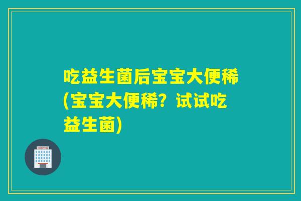 吃益生菌后宝宝大便稀(宝宝大便稀？试试吃益生菌)