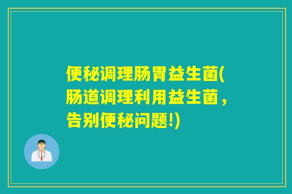 便秘调理肠胃益生菌(肠道调理利用益生菌，告别便秘问题!)