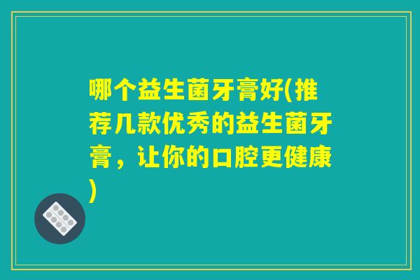 哪个益生菌牙膏好(推荐几款优秀的益生菌牙膏,让你的口腔更健康) 哪个益生菌牙膏好(推荐几款优秀的益生菌牙膏,让你的口腔更健康)