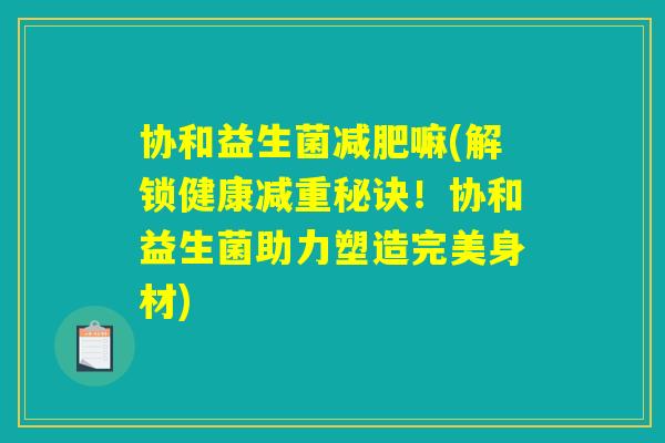 协和益生菌减肥嘛(解锁健康减重秘诀！协和益生菌助力塑造完美身材)