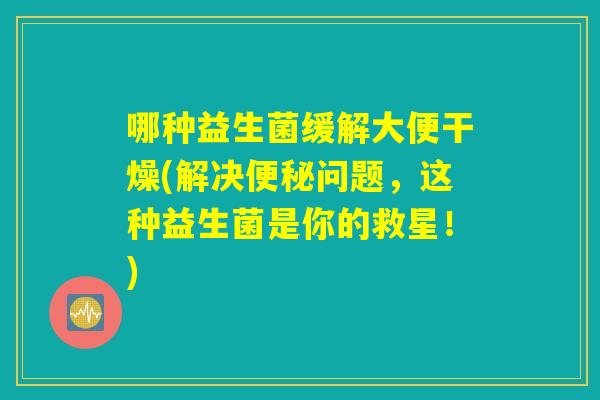 哪种益生菌缓解大便干燥(解决便秘问题，这种益生菌是你的救星！)
