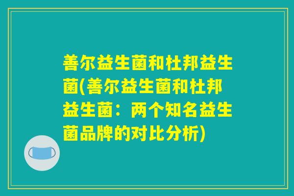 善尔益生菌和杜邦益生菌(善尔益生菌和杜邦益生菌：两个知名益生菌品牌的对比分析)