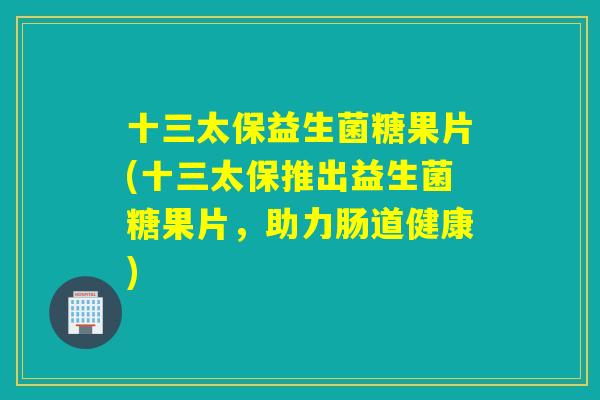 十三太保益生菌糖果片(十三太保推出益生菌糖果片,助力肠道健康) 十三太保益生菌糖果片(十三太保推出益生菌糖果片,助力肠道健康)