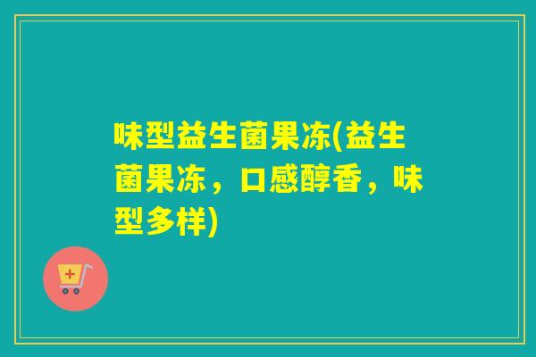 味型益生菌果冻(益生菌果冻,口感醇香,味型多样) 味型益生菌果冻(益生菌果冻,口感醇香,味型多样)