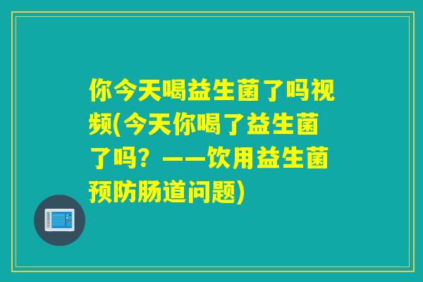 你今天喝益生菌了吗视频(今天你喝了益生菌了吗?——饮用益生菌肠道问题) 你今天喝益生菌了吗视频(今天你喝了益生菌了吗?——饮用益生菌肠道问题)