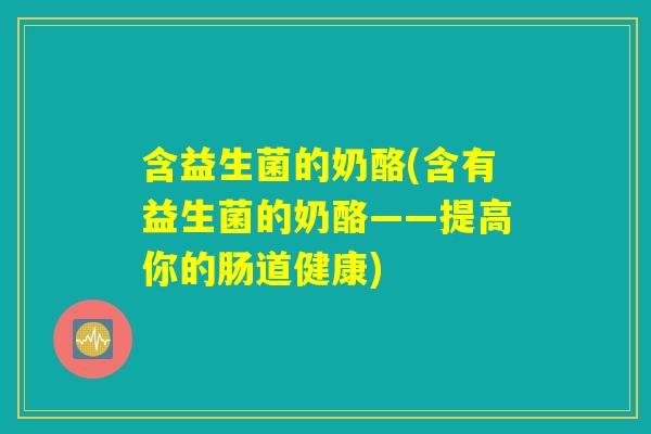 含益生菌的奶酪(含有益生菌的奶酪——提高你的肠道健康)