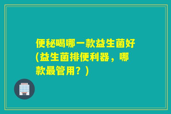 便秘喝哪一款益生菌好(益生菌排便利器，哪款最管用？)