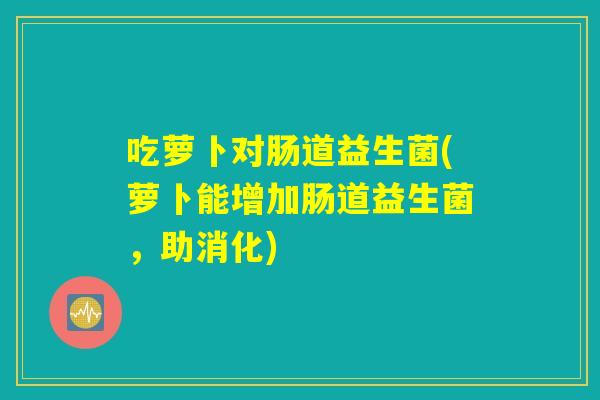 吃萝卜对肠道益生菌(萝卜能增加肠道益生菌，助消化)