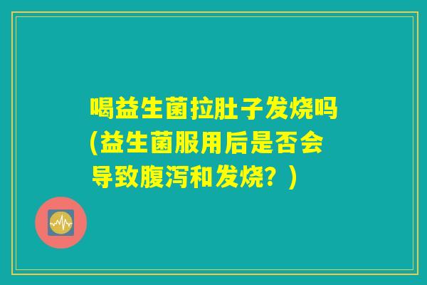 喝益生菌拉肚子发烧吗(益生菌服用后是否会导致腹泻和发烧？)