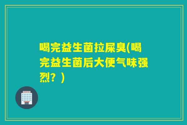 喝完益生菌拉屎臭(喝完益生菌后大便气味强烈？)