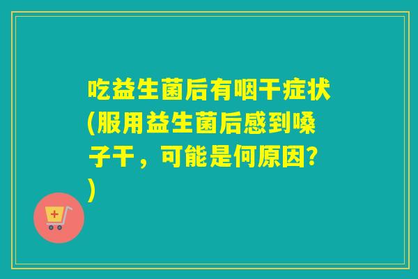 吃益生菌后有咽干症状(服用益生菌后感到嗓子干，可能是何原因？)