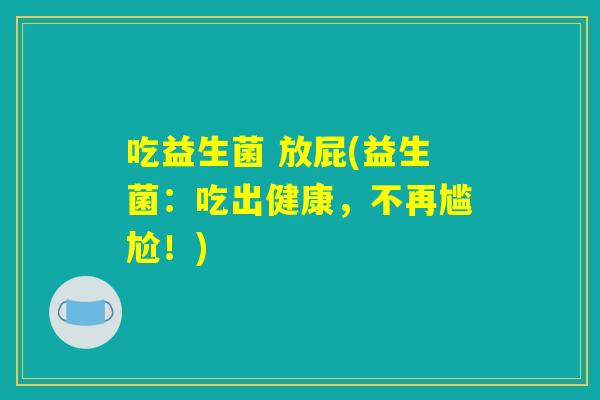 吃益生菌 放屁(益生菌：吃出健康，不再尴尬！)