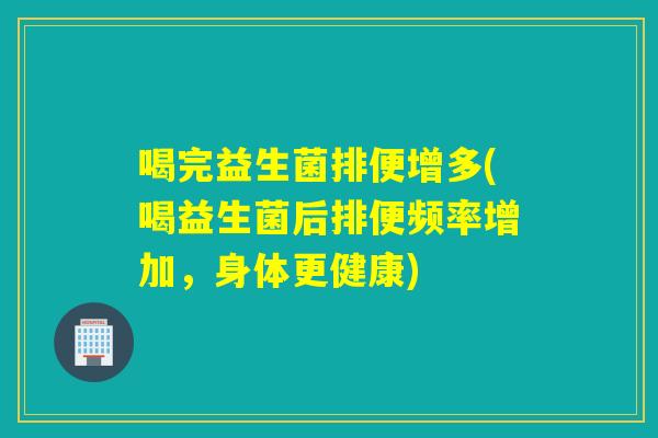 喝完益生菌排便增多(喝益生菌后排便频率增加,身体更健康) 喝完益生菌排便增多(喝益生菌后排便频率增加,身体更健康)