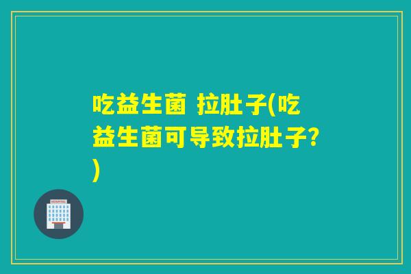 吃益生菌 拉肚子(吃益生菌可导致拉肚子？)