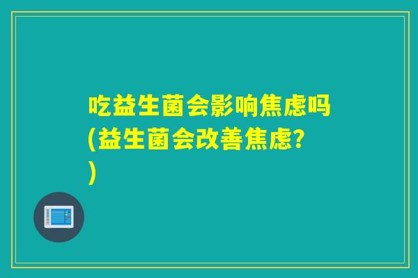 吃益生菌会影响焦虑吗(益生菌会改善焦虑？)