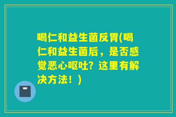 喝仁和益生菌反胃(喝仁和益生菌后，是否感觉恶心呕吐？这里有解决方法！)