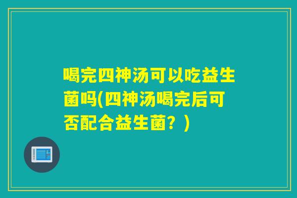 喝完四神汤可以吃益生菌吗(四神汤喝完后可否配合益生菌？)