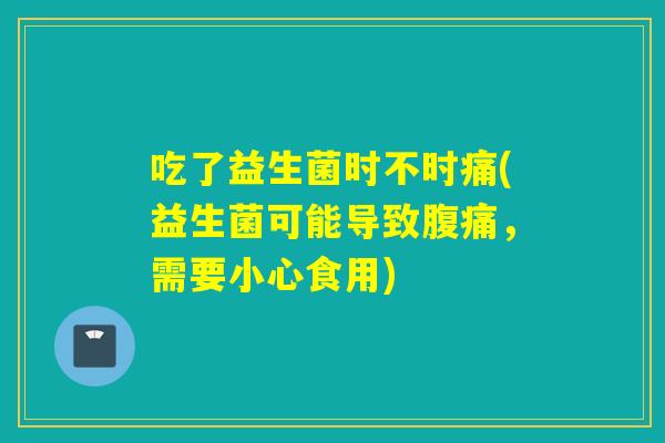 吃了益生菌时不时痛(益生菌可能导致腹痛，需要小心食用)