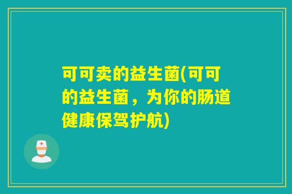可可卖的益生菌(可可的益生菌,为你的肠道健康保驾护航) 可可卖的益生菌(可可的益生菌,为你的肠道健康保驾护航)